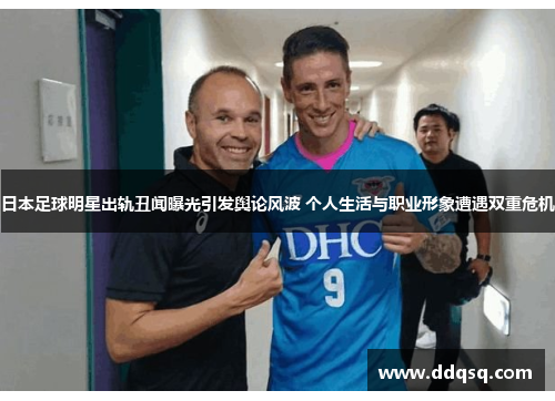 日本足球明星出轨丑闻曝光引发舆论风波 个人生活与职业形象遭遇双重危机
