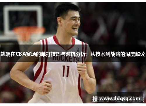 姚明在CBA赛场的单打技巧与对抗分析：从技术到战略的深度解读