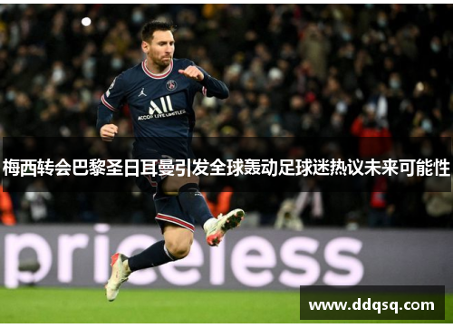 梅西转会巴黎圣日耳曼引发全球轰动足球迷热议未来可能性