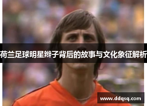 荷兰足球明星辫子背后的故事与文化象征解析