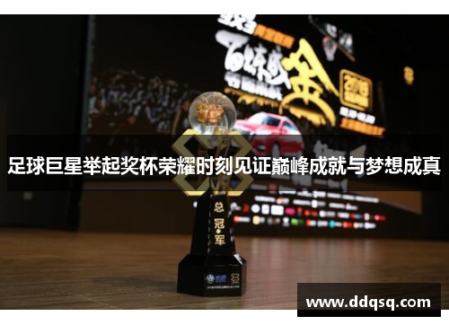 足球巨星举起奖杯荣耀时刻见证巅峰成就与梦想成真