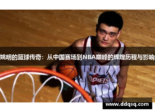 姚明的篮球传奇：从中国赛场到NBA巅峰的辉煌历程与影响