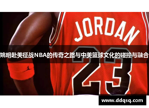 姚明赴美征战NBA的传奇之路与中美篮球文化的碰撞与融合