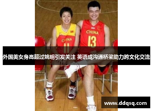 外国美女身高超过姚明引发关注 英语成沟通桥梁助力跨文化交流