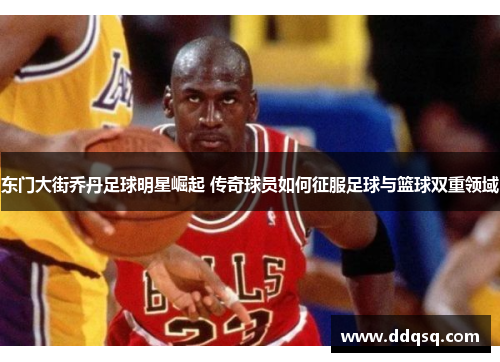 东门大街乔丹足球明星崛起 传奇球员如何征服足球与篮球双重领域