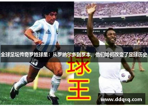全球足坛传奇罗姓球星：从罗纳尔多到罗本，他们如何改变了足球历史
