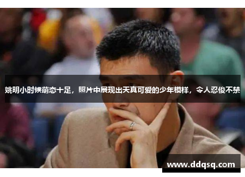 姚明小时候萌态十足，照片中展现出天真可爱的少年模样，令人忍俊不禁