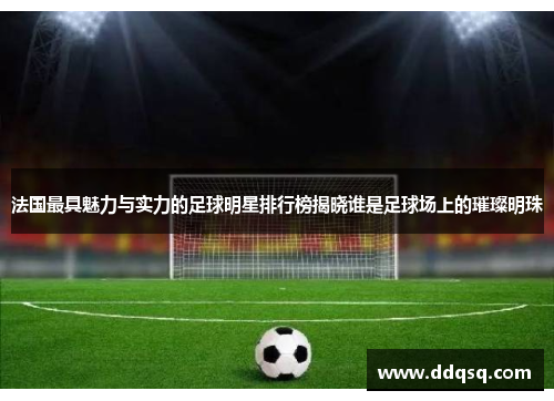 法国最具魅力与实力的足球明星排行榜揭晓谁是足球场上的璀璨明珠