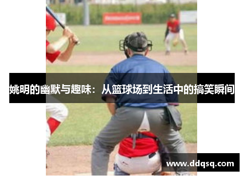 姚明的幽默与趣味：从篮球场到生活中的搞笑瞬间