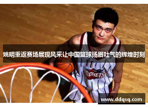 姚明重返赛场展现风采让中国篮球扬眉吐气的辉煌时刻