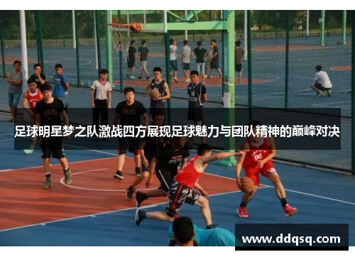 足球明星梦之队激战四方展现足球魅力与团队精神的巅峰对决