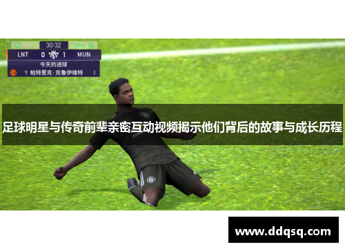 足球明星与传奇前辈亲密互动视频揭示他们背后的故事与成长历程