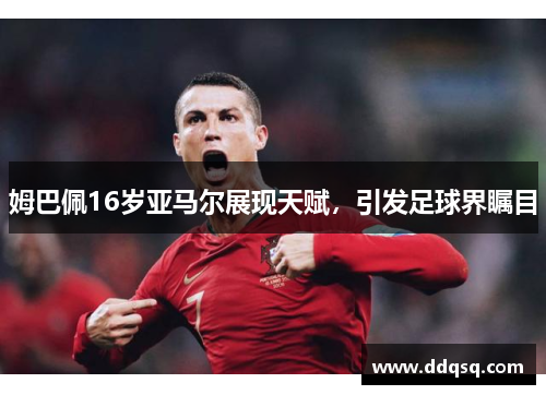 姆巴佩16岁亚马尔展现天赋，引发足球界瞩目