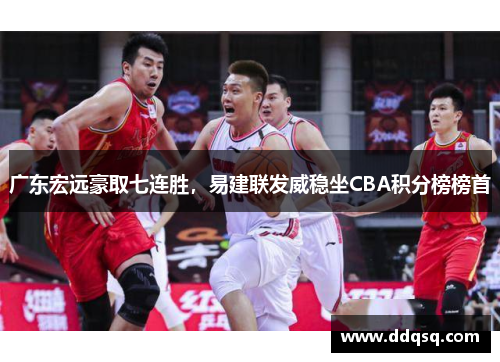 广东宏远豪取七连胜，易建联发威稳坐CBA积分榜榜首