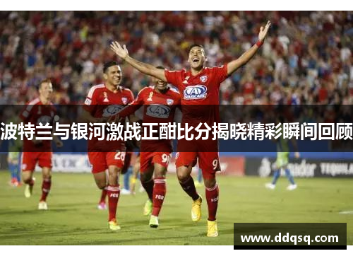 波特兰与银河激战正酣比分揭晓精彩瞬间回顾